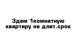 Здам 1комнатную квартиру на длит.срок